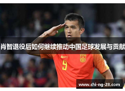 肖智退役后如何继续推动中国足球发展与贡献