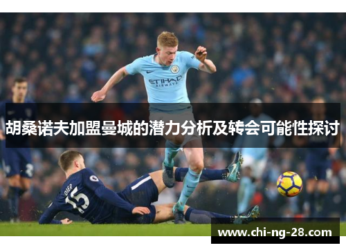 胡桑诺夫加盟曼城的潜力分析及转会可能性探讨