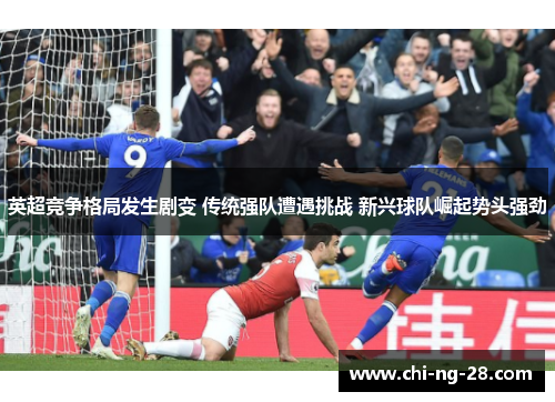 英超竞争格局发生剧变 传统强队遭遇挑战 新兴球队崛起势头强劲 英超竞争格局发生剧变 传统强队遭遇挑战 新兴球队崛起势头强劲