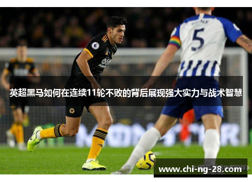 英超黑马如何在连续11轮不败的背后展现强大实力与战术智慧