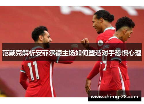 范戴克解析安菲尔德主场如何塑造对手恐惧心理 范戴克解析安菲尔德主场如何塑造对手恐惧心理