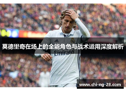 莫德里奇在场上的全能角色与战术运用深度解析