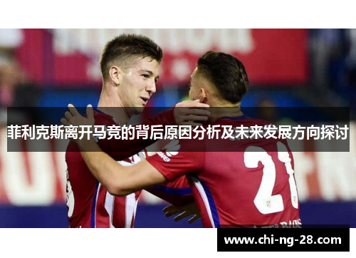 菲利克斯离开马竞的背后原因分析及未来发展方向探讨 菲利克斯离开马竞的背后原因分析及未来发展方向探讨