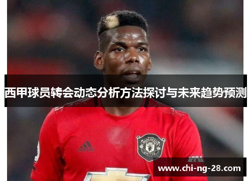 西甲球员转会动态分析方法探讨与未来趋势预测 西甲球员转会动态分析方法探讨与未来趋势预测