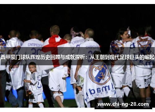 西甲豪门球队辉煌历史回顾与成就探析：从王朝到现代足球巨头的崛起