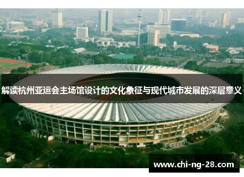 解读杭州亚运会主场馆设计的文化象征与现代城市发展的深层意义