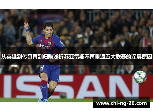 从英雄到传奇再到归隐浅析苏亚雷斯不再重返五大联赛的深层原因