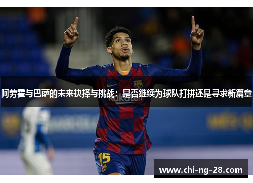 阿劳霍与巴萨的未来抉择与挑战：是否继续为球队打拼还是寻求新篇章