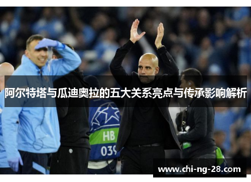 阿尔特塔与瓜迪奥拉的五大关系亮点与传承影响解析 阿尔特塔与瓜迪奥拉的五大关系亮点与传承影响解析