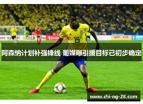 阿森纳计划补强锋线 葡媒曝引援目标已初步确定 阿森纳计划补强锋线 葡媒曝引援目标已初步确定