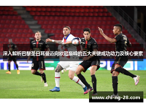 深入解析巴黎圣日耳曼迈向欧冠巅峰的五大关键成功动力及核心要素