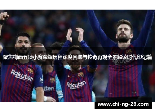 聚焦梅西五项小赛荣耀历程深度回顾与传奇再现全景解读时代印记篇