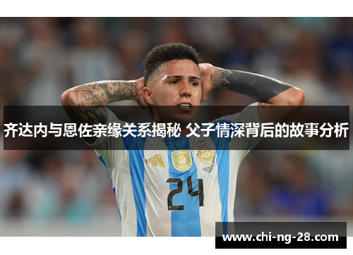 齐达内与恩佐亲缘关系揭秘 父子情深背后的故事分析