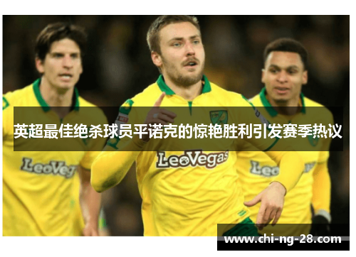 英超最佳绝杀球员平诺克的惊艳胜利引发赛季热议 英超最佳绝杀球员平诺克的惊艳胜利引发赛季热议