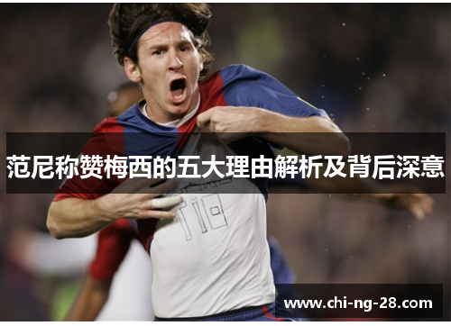 范尼称赞梅西的五大理由解析及背后深意