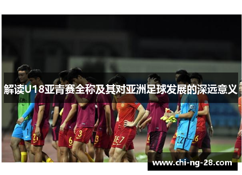 解读U18亚青赛全称及其对亚洲足球发展的深远意义