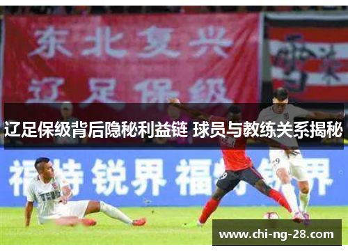 辽足保级背后隐秘利益链 球员与教练关系揭秘
