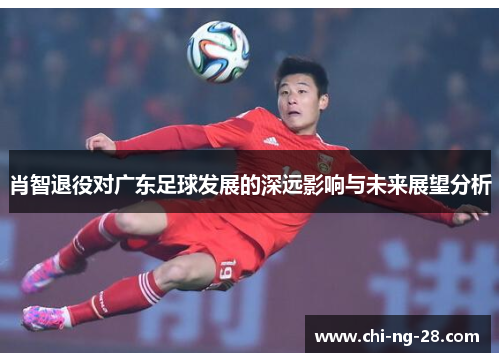 肖智退役对广东足球发展的深远影响与未来展望分析