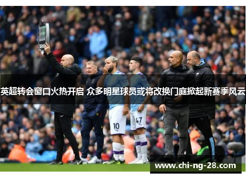 英超转会窗口火热开启 众多明星球员或将改换门庭掀起新赛季风云