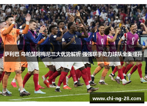 萨利巴 乌帕楚阿梅尼三大优势解析 强强联手助力球队全面提升 萨利巴 乌帕楚阿梅尼三大优势解析 强强联手助力球队全面提升