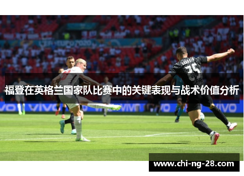 福登在英格兰国家队比赛中的关键表现与战术价值分析
