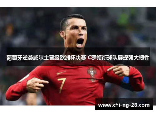 葡萄牙逆袭威尔士晋级欧洲杯决赛 C罗领衔球队展现强大韧性