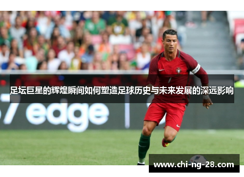 足坛巨星的辉煌瞬间如何塑造足球历史与未来发展的深远影响