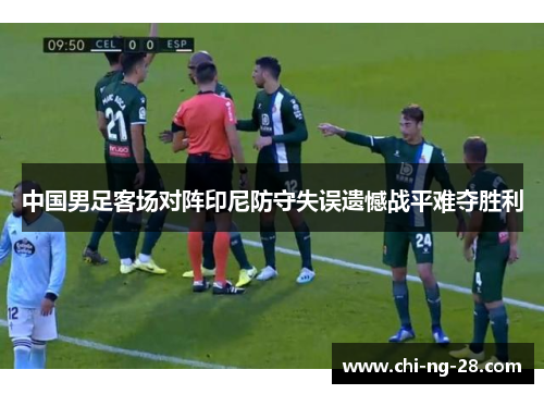 中国男足客场对阵印尼防守失误遗憾战平难夺胜利