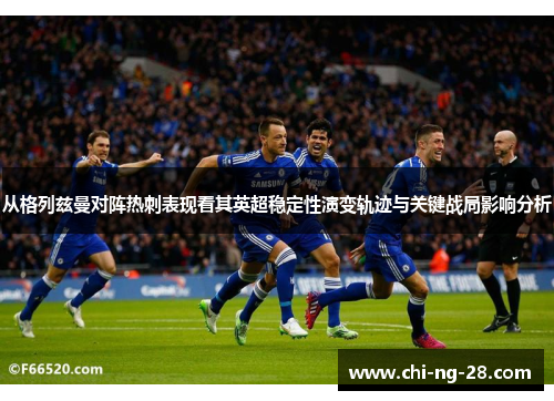 从格列兹曼对阵热刺表现看其英超稳定性演变轨迹与关键战局影响分析