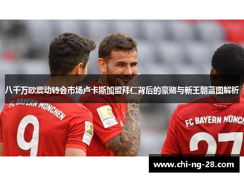 八千万欧震动转会市场卢卡斯加盟拜仁背后的豪赌与新王朝蓝图解析