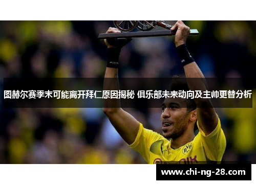 图赫尔赛季末可能离开拜仁原因揭秘 俱乐部未来动向及主帅更替分析