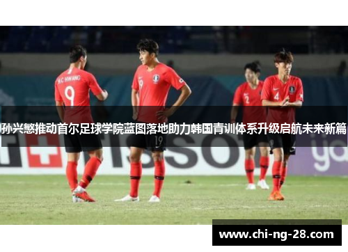 孙兴慜推动首尔足球学院蓝图落地助力韩国青训体系升级启航未来新篇 孙兴慜推动首尔足球学院蓝图落地助力韩国青训体系升级启航未来新篇