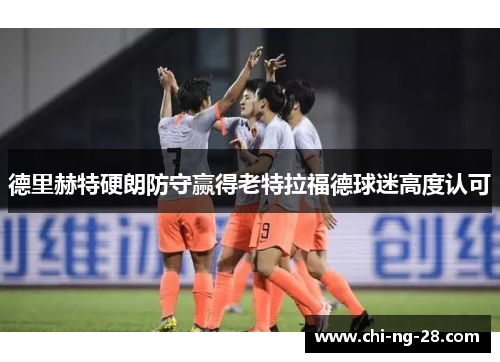 德里赫特硬朗防守赢得老特拉福德球迷高度认可 德里赫特硬朗防守赢得老特拉福德球迷高度认可