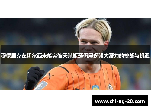 穆德里克在切尔西未能突破天赋瓶颈仍展现强大潜力的挑战与机遇