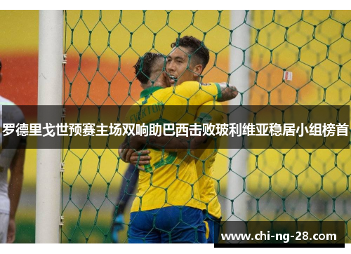 罗德里戈世预赛主场双响助巴西击败玻利维亚稳居小组榜首