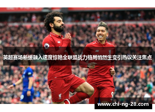 英超赛场新援融入速度惊艳全联盟战力格局悄然生变引热议关注焦点