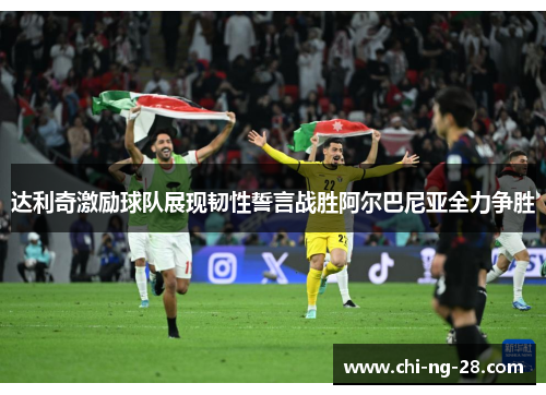达利奇激励球队展现韧性誓言战胜阿尔巴尼亚全力争胜