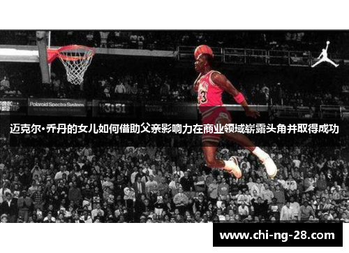 迈克尔·乔丹的女儿如何借助父亲影响力在商业领域崭露头角并取得成功