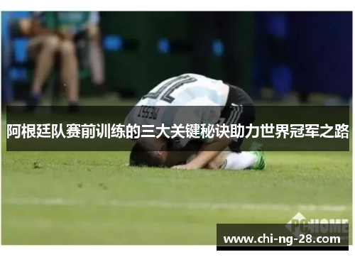 阿根廷队赛前训练的三大关键秘诀助力世界冠军之路