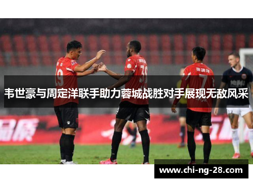 韦世豪与周定洋联手助力蓉城战胜对手展现无敌风采 韦世豪与周定洋联手助力蓉城战胜对手展现无敌风采