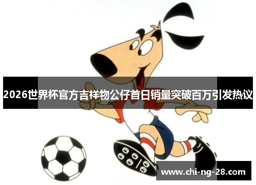 2026世界杯官方吉祥物公仔首日销量突破百万引发热议