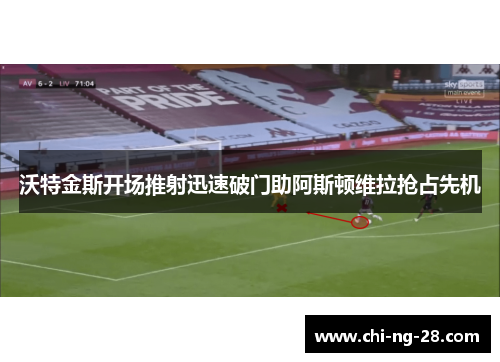 沃特金斯开场推射迅速破门助阿斯顿维拉抢占先机 沃特金斯开场推射迅速破门助阿斯顿维拉抢占先机